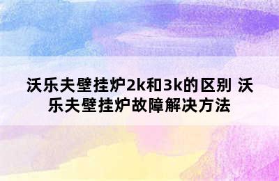 沃乐夫壁挂炉2k和3k的区别 沃乐夫壁挂炉故障解决方法